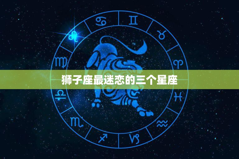 狮子座最迷恋的三个星座揭秘哪三个星座最能俘获狮子座的心 0185